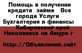 Помощь в получении кредита, займа - Все города Услуги » Бухгалтерия и финансы   . Хабаровский край,Николаевск-на-Амуре г.